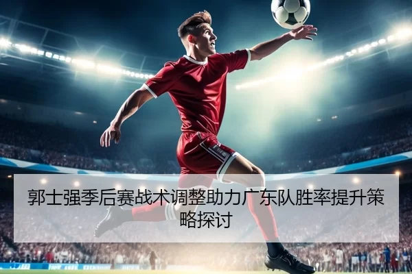 郭士强季后赛战术调整助力广东队胜率提升策略探讨