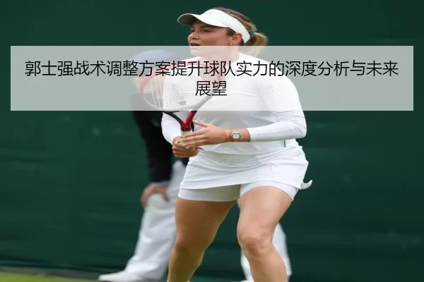 郭士强战术调整方案提升球队实力的深度分析与未来展望