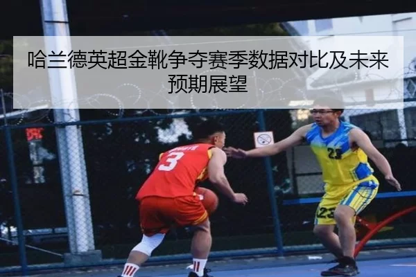 哈兰德英超金靴争夺赛季数据对比及未来预期展望