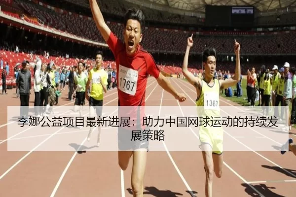 李娜公益项目最新进展：助力中国网球运动的持续发展策略