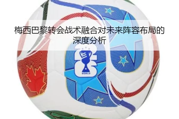 梅西巴黎转会战术融合对未来阵容布局的深度分析