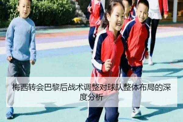 梅西转会巴黎后战术调整对球队整体布局的深度分析